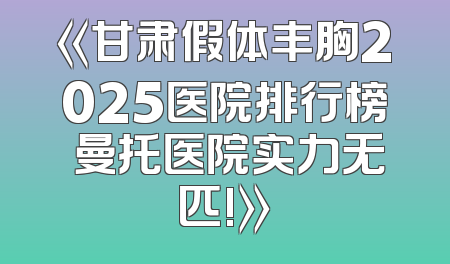 《甘肃假体丰胸2025医院排行榜 曼托医院实力无匹!》