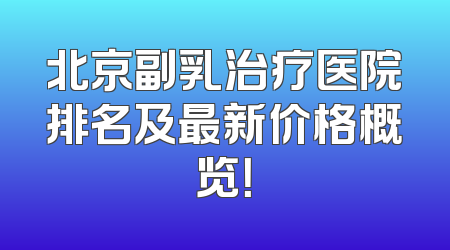 北京副乳治疗医院排名及最新价格概览！