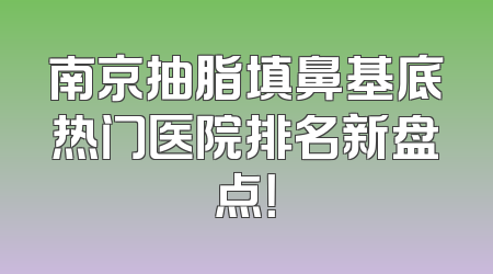 南京抽脂填鼻基底热门医院排名新盘点！