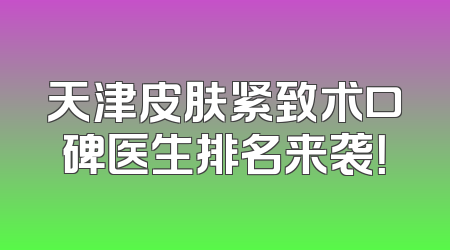 天津皮肤紧致术口碑医生排名来袭！