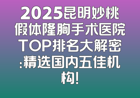 2025昆明妙桃假体隆胸手术医院TOP排名大解密：精选国内五佳机构！