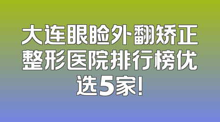 大连眼睑外翻矫正整形医院排行榜优选5家!