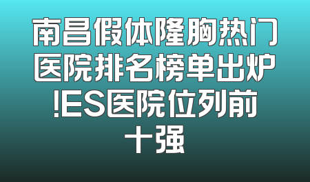 南昌假体隆胸热门医院排名榜单出炉！ES医院位列前十强