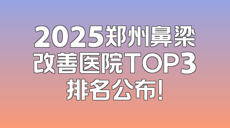 2025郑州鼻梁改善医院TOP3排名公布！