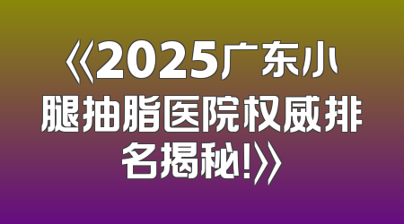 《2025广东小腿抽脂医院权威排名揭秘！》