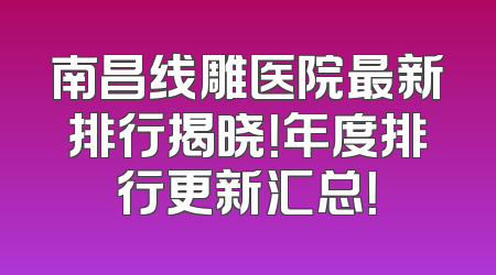 南昌线雕医院最新排行揭晓！年度排行更新汇总！