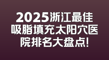 2025浙江最佳吸脂填充太阳穴医院排名大盘点！