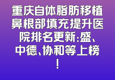 重庆自体脂肪移植鼻根部填充提升医院排名更新：盛、中德、协和等上榜!