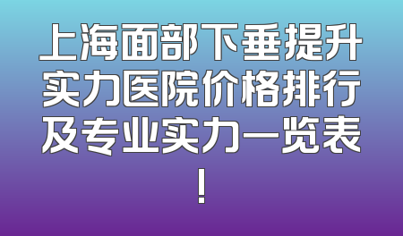 上海面部下垂提升实力医院价格排行及专业实力一览表!