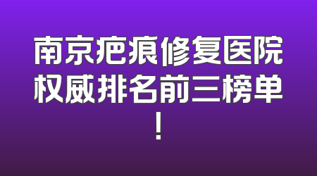 南京疤痕修复医院权威排名前三榜单！