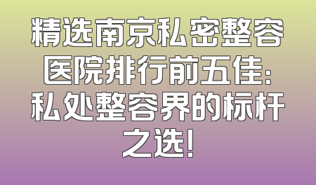 精选南京私密整容医院排行前五佳：私处整容界的标杆之选！