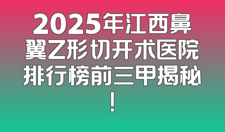 2025年江西鼻翼Z形切开术医院排行榜前三甲揭秘！