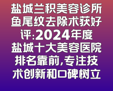 盐城兰积美容诊所鱼尾纹去除术获好评：2024年度盐城十大美容医院排名靠前，专注技术创新和口碑树立