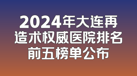 2024年大连再造术权威医院排名前五榜单公布