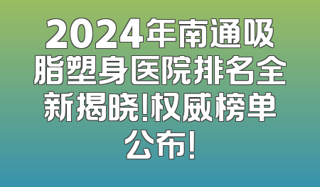 2024年南通吸脂塑身医院排名全新揭晓！权威榜单公布！