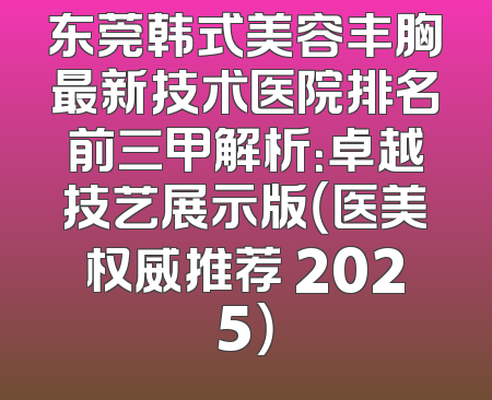 东莞韩式美容丰胸最新技术医院排名前三甲解析：卓越技艺展示版（医美权威推荐 2025）
