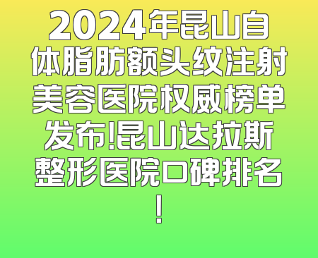 2024年昆山自体脂肪额头纹注射美容医院权威榜单发布！昆山达拉斯整形医院口碑排名！