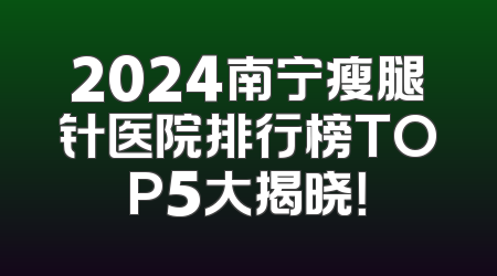 2024南宁瘦腿针医院排行榜TOP5大揭晓！