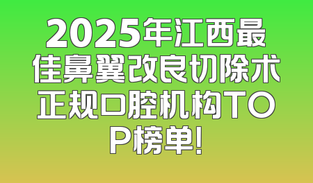 2025年江西最佳鼻翼改良切除术正规口腔机构TOP榜单！