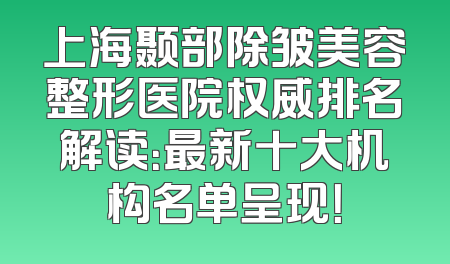 上海颞部除皱美容整形医院权威排名解读：最新十大机构名单呈现！