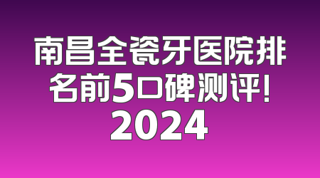 南昌全瓷牙医院排名前5口碑测评!2024