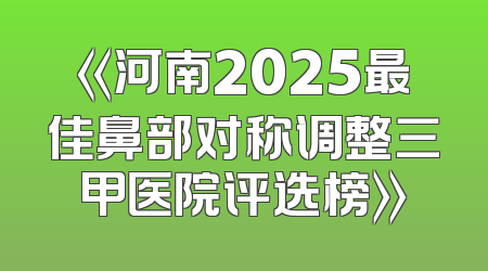 《河南2025最佳鼻部对称调整三甲医院评选榜》