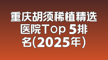 重庆胡须稀植精选医院Top 5排名（2025年）