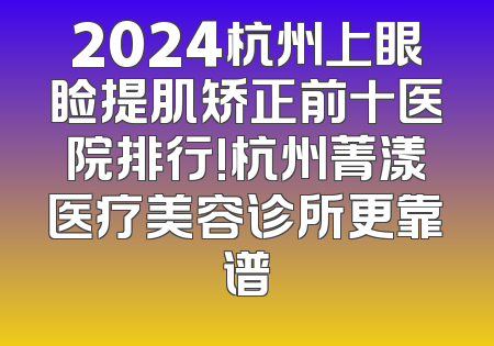 2024杭州上眼睑提肌矫正前十医院排行!杭州菁漾医疗美容诊所更靠谱