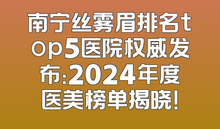 南宁丝雾眉排名top5医院权威发布：2024年度医美榜单揭晓！