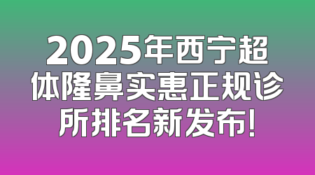 2025年西宁超体隆鼻实惠正规诊所排名新发布！