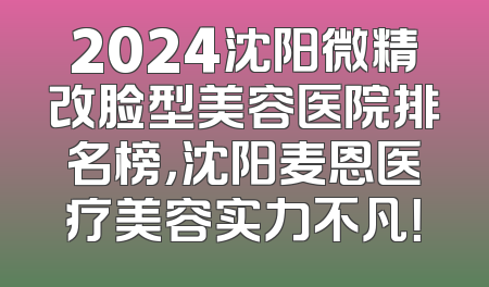 2024沈阳微精改脸型美容医院排名榜，沈阳麦恩医疗美容实力不凡！