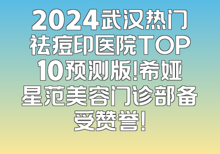 2024武汉热门祛痘印医院TOP10预测版！希娅星范美容门诊部备受赞誉！