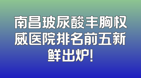 南昌玻尿酸丰胸权威医院排名前五新鲜出炉！