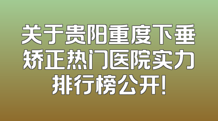 关于贵阳重度下垂矫正热门医院实力排行榜公开！