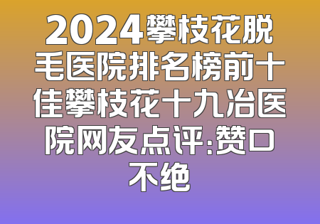 2024攀枝花脱毛医院排名榜前十佳攀枝花十九冶医院网友点评：赞口不绝