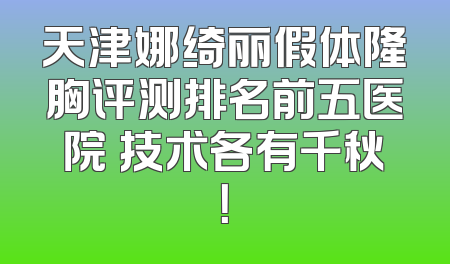 天津娜绮丽假体隆胸评测排名前五医院 技术各有千秋！