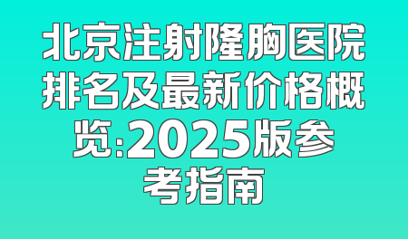 北京注射隆胸医院排名及最新价格概览：2025版参考指南