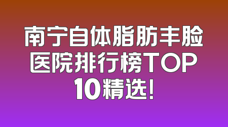 南宁自体脂肪丰脸医院排行榜TOP10精选！