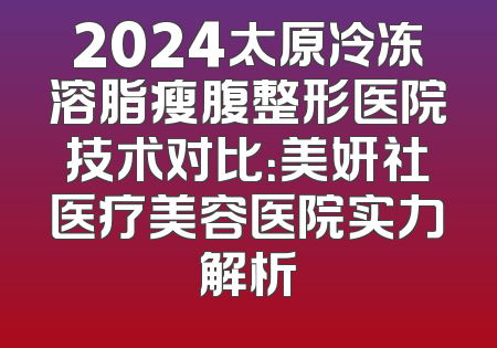 2024太原冷冻溶脂瘦腹整形医院技术对比：美妍社医疗美容医院实力解析