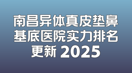 南昌异体真皮垫鼻基底医院实力排名更新 2025