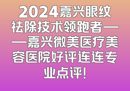 2024嘉兴眼纹祛除技术领跑者——嘉兴微美医疗美容医院好评连连专业点评！