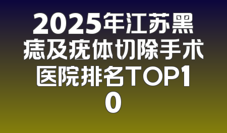 2025年江苏黑痣及疣体切除手术医院排名TOP10