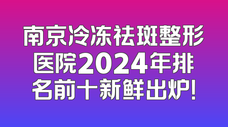 南京冷冻祛斑整形医院2024年排名前十新鲜出炉！