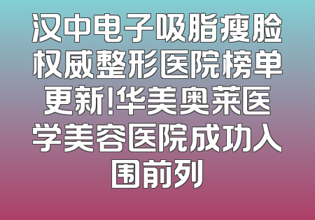 汉中电子吸脂瘦脸权威整形医院榜单更新！华美奥莱医学美容医院成功入围前列