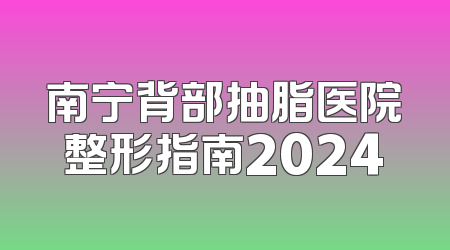 南宁背部抽脂医院整形指南2024