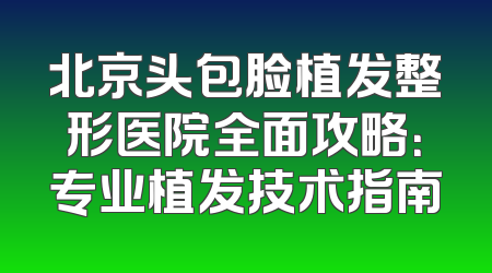 北京头包脸植发整形医院全面攻略：专业植发技术指南