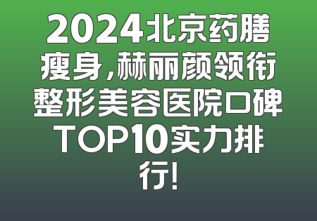 2024北京药膳瘦身，赫丽颜领衔整形美容医院口碑TOP10实力排行！