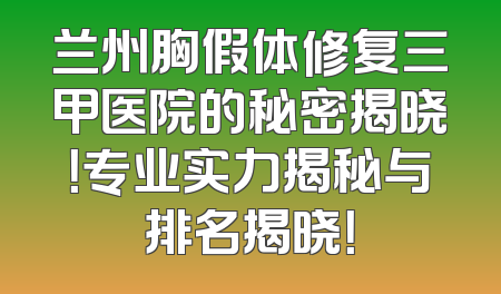 兰州胸假体修复三甲医院的秘密揭晓！专业实力揭秘与排名揭晓！