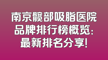 南京髋部吸脂医院品牌排行榜概览：最新排名分享！