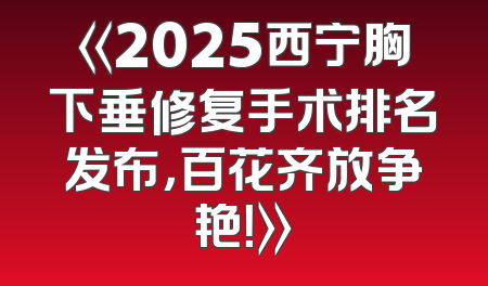《2025西宁胸下垂修复手术排名发布，百花齐放争艳！》